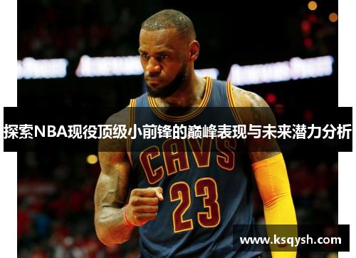 探索NBA现役顶级小前锋的巅峰表现与未来潜力分析
