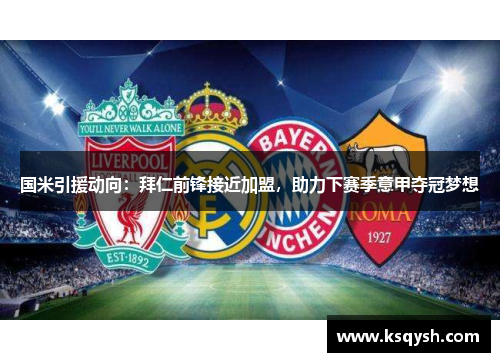 国米引援动向：拜仁前锋接近加盟，助力下赛季意甲夺冠梦想