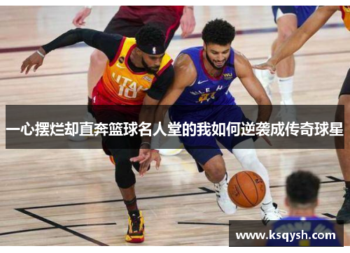 一心摆烂却直奔篮球名人堂的我如何逆袭成传奇球星
