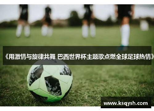 《用激情与旋律共舞 巴西世界杯主题歌点燃全球足球热情》