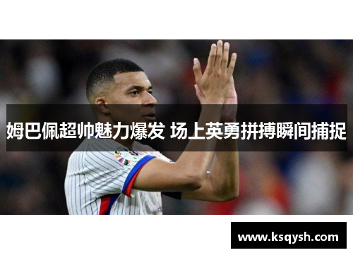 姆巴佩超帅魅力爆发 场上英勇拼搏瞬间捕捉