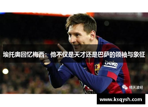 埃托奥回忆梅西：他不仅是天才还是巴萨的领袖与象征