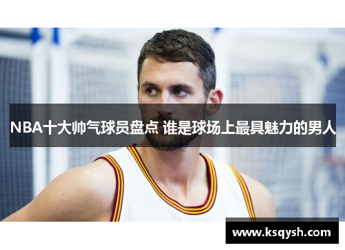 NBA十大帅气球员盘点 谁是球场上最具魅力的男人