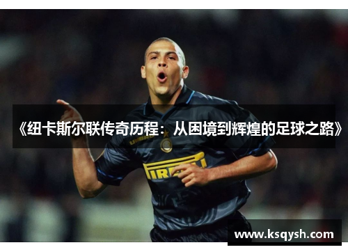 《纽卡斯尔联传奇历程：从困境到辉煌的足球之路》