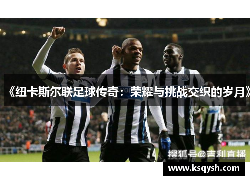 《纽卡斯尔联足球传奇：荣耀与挑战交织的岁月》