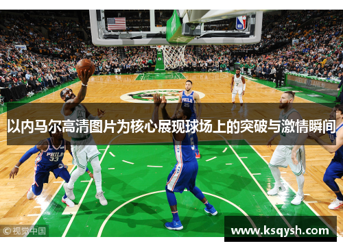 以内马尔高清图片为核心展现球场上的突破与激情瞬间