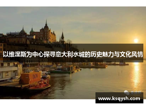 以维涅斯为中心探寻意大利水城的历史魅力与文化风情