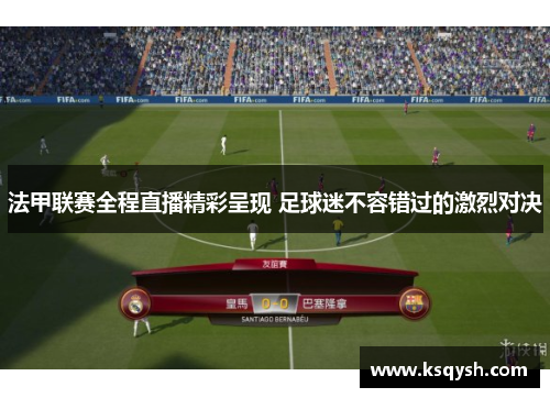法甲联赛全程直播精彩呈现 足球迷不容错过的激烈对决