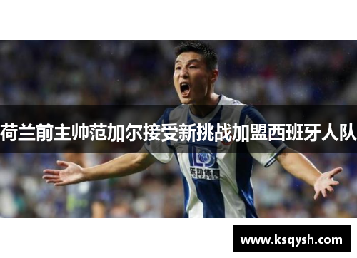 荷兰前主帅范加尔接受新挑战加盟西班牙人队
