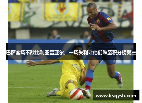 巴萨客场不敌比利亚雷亚尔，一场失利让他们跌至积分榜第三