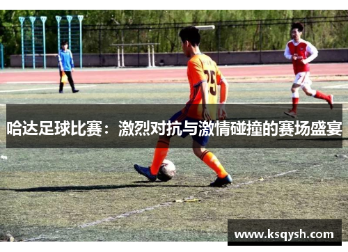 哈达足球比赛：激烈对抗与激情碰撞的赛场盛宴