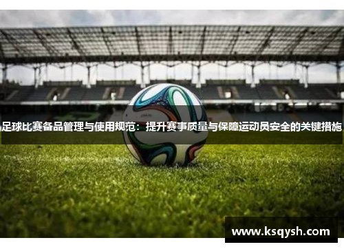 足球比赛备品管理与使用规范：提升赛事质量与保障运动员安全的关键措施