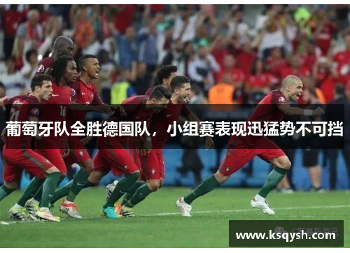 葡萄牙队全胜德国队，小组赛表现迅猛势不可挡