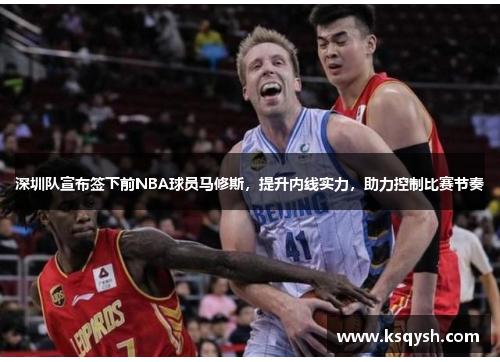 深圳队宣布签下前NBA球员马修斯，提升内线实力，助力控制比赛节奏