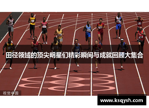 田径领域的顶尖明星们精彩瞬间与成就回顾大集合