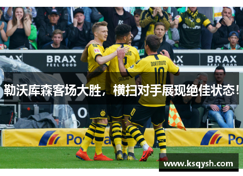 勒沃库森客场大胜，横扫对手展现绝佳状态！