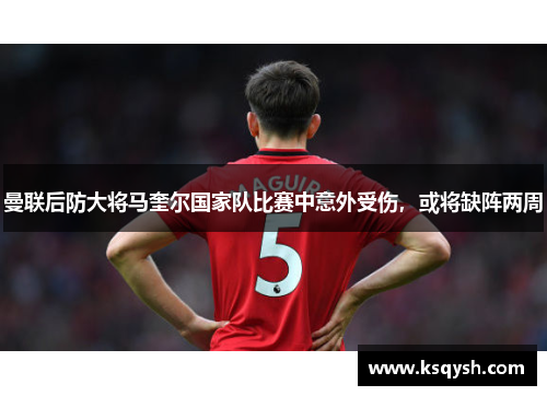 曼联后防大将马奎尔国家队比赛中意外受伤，或将缺阵两周