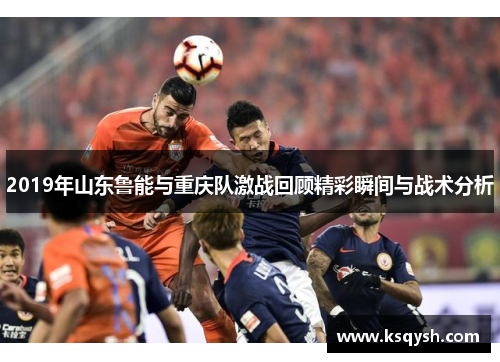 2019年山东鲁能与重庆队激战回顾精彩瞬间与战术分析