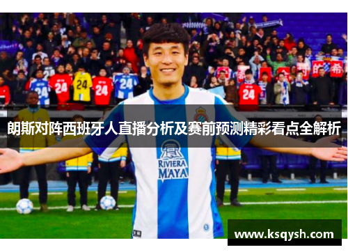朗斯对阵西班牙人直播分析及赛前预测精彩看点全解析