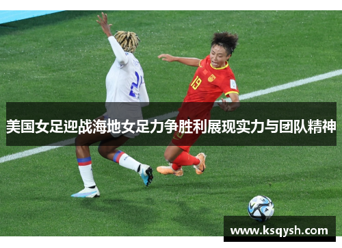 美国女足迎战海地女足力争胜利展现实力与团队精神