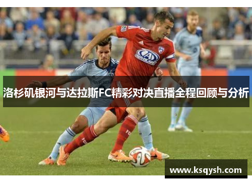 洛杉矶银河与达拉斯FC精彩对决直播全程回顾与分析