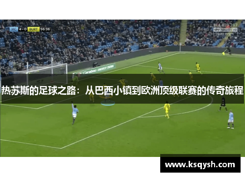 热苏斯的足球之路：从巴西小镇到欧洲顶级联赛的传奇旅程