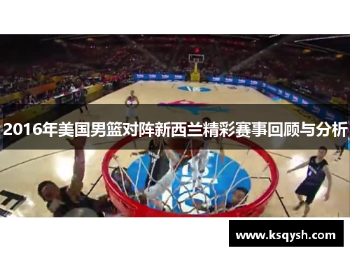 2016年美国男篮对阵新西兰精彩赛事回顾与分析