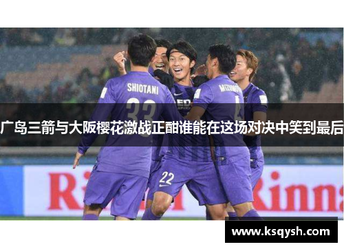 广岛三箭与大阪樱花激战正酣谁能在这场对决中笑到最后